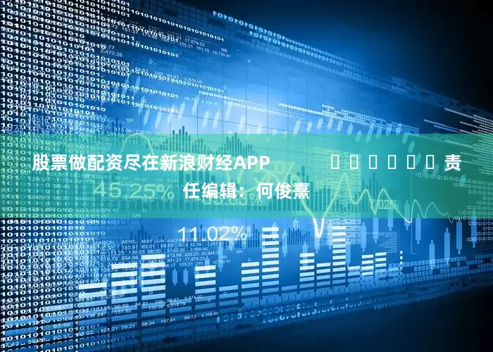 股票做配资尽在新浪财经APP            						责任编辑：何俊熹