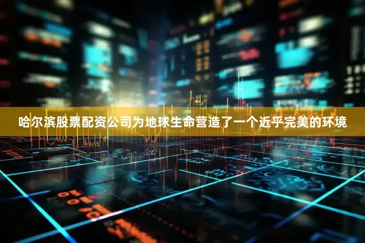 哈尔滨股票配资公司为地球生命营造了一个近乎完美的环境