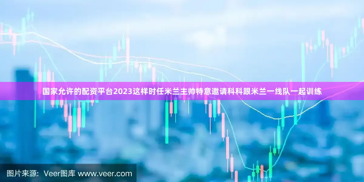 国家允许的配资平台2023这样时任米兰主帅特意邀请科科跟米兰一线队一起训练