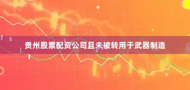 贵州股票配资公司且未被转用于武器制造
