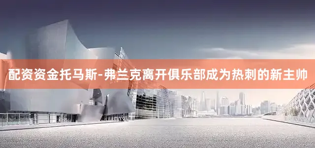 配资资金托马斯-弗兰克离开俱乐部成为热刺的新主帅