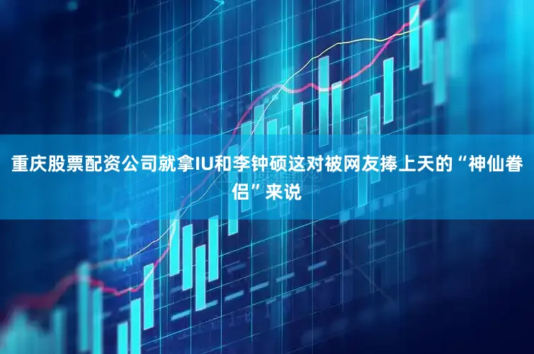 重庆股票配资公司就拿IU和李钟硕这对被网友捧上天的“神仙眷侣”来说