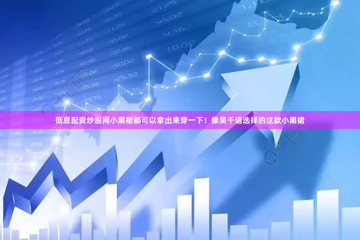 低息配资炒股网小黑裙都可以拿出来穿一下！像吴千语选择的这款小黑裙