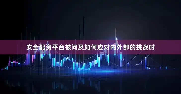安全配资平台被问及如何应对内外部的挑战时