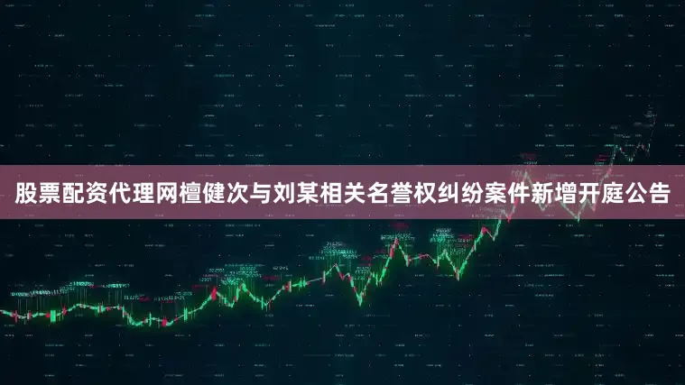 股票配资代理网檀健次与刘某相关名誉权纠纷案件新增开庭公告