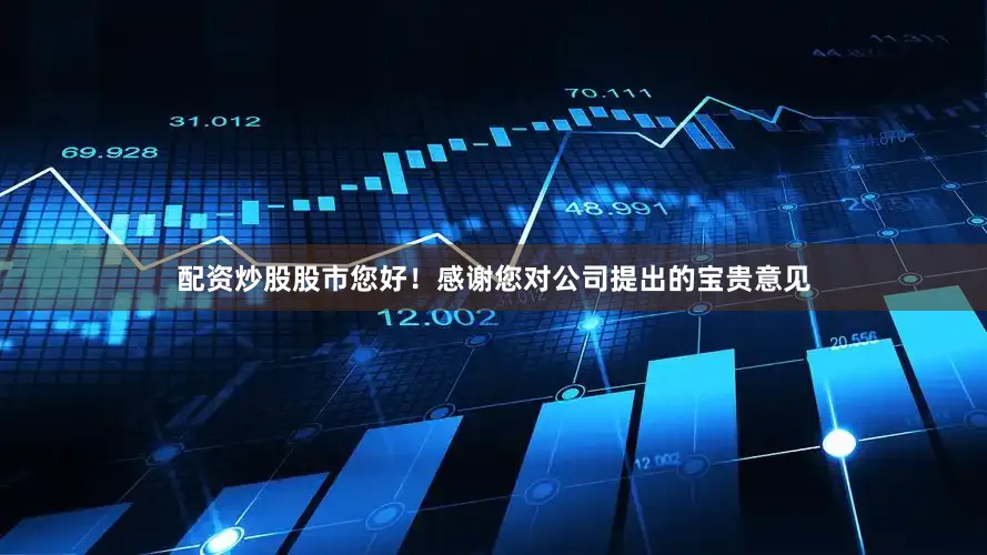 配资炒股股市您好！感谢您对公司提出的宝贵意见
