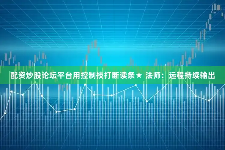配资炒股论坛平台用控制技打断读条★ 法师：远程持续输出
