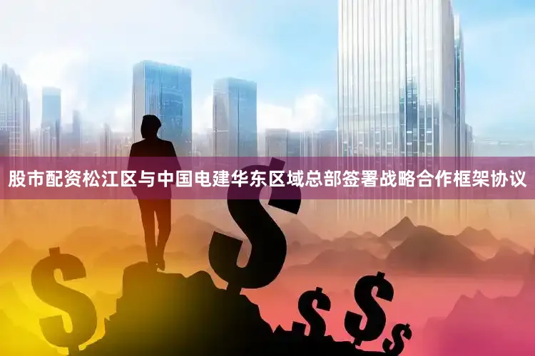 股市配资松江区与中国电建华东区域总部签署战略合作框架协议