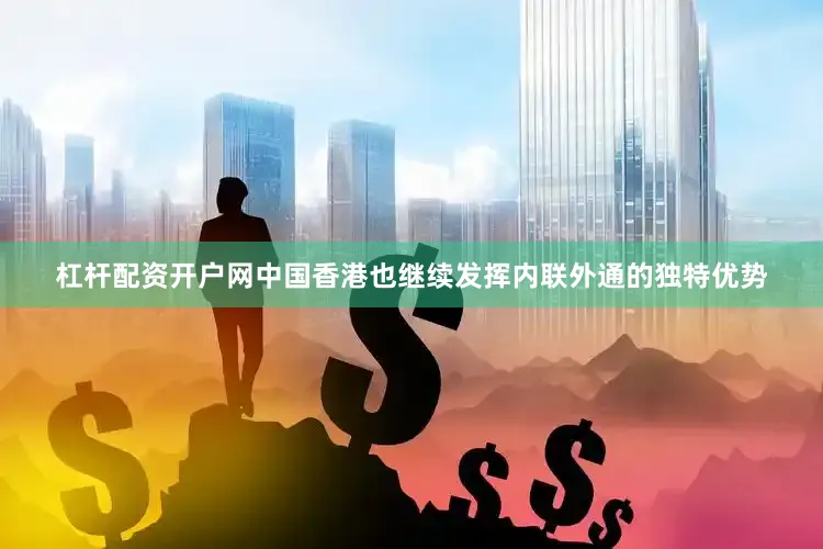 杠杆配资开户网中国香港也继续发挥内联外通的独特优势