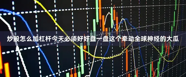 炒股怎么加杠杆今天必须好好盘一盘这个牵动全球神经的大瓜
