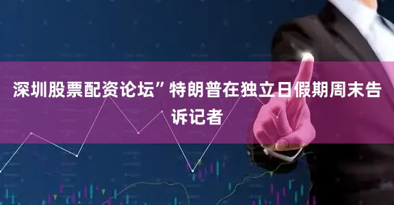 深圳股票配资论坛”特朗普在独立日假期周末告诉记者
