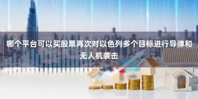 哪个平台可以买股票再次对以色列多个目标进行导弹和无人机袭击
