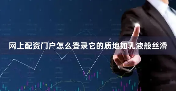 网上配资门户怎么登录它的质地如乳液般丝滑