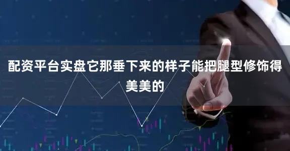 配资平台实盘它那垂下来的样子能把腿型修饰得美美的