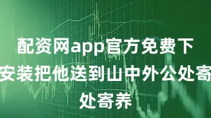配资网app官方免费下载安装把他送到山中外公处寄养
