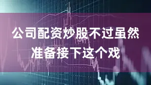 公司配资炒股不过虽然准备接下这个戏