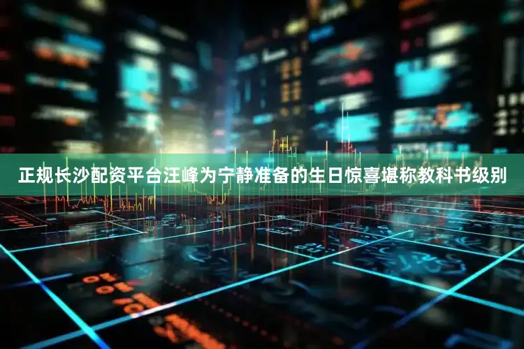 正规长沙配资平台汪峰为宁静准备的生日惊喜堪称教科书级别