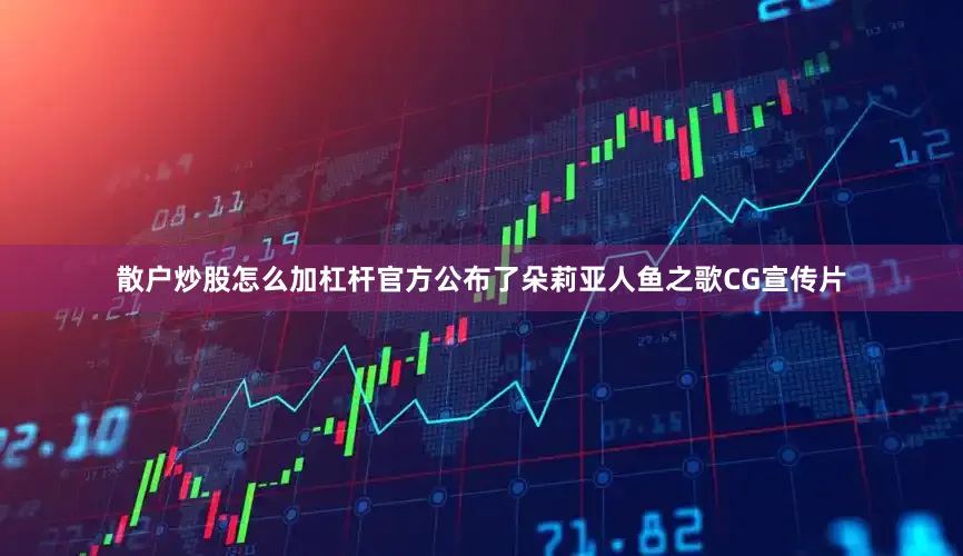 散户炒股怎么加杠杆官方公布了朵莉亚人鱼之歌CG宣传片