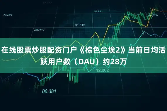 在线股票炒股配资门户《棕色尘埃2》当前日均活跃用户数（DAU）约28万