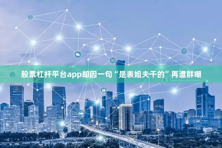 股票杠杆平台app却因一句“是表姐夫干的”再遭群嘲