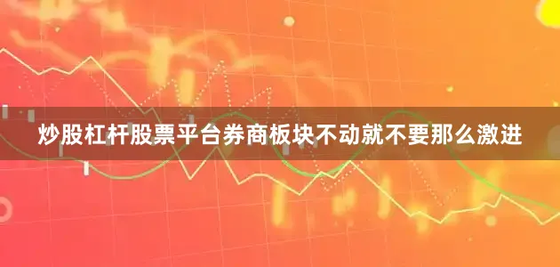 炒股杠杆股票平台券商板块不动就不要那么激进