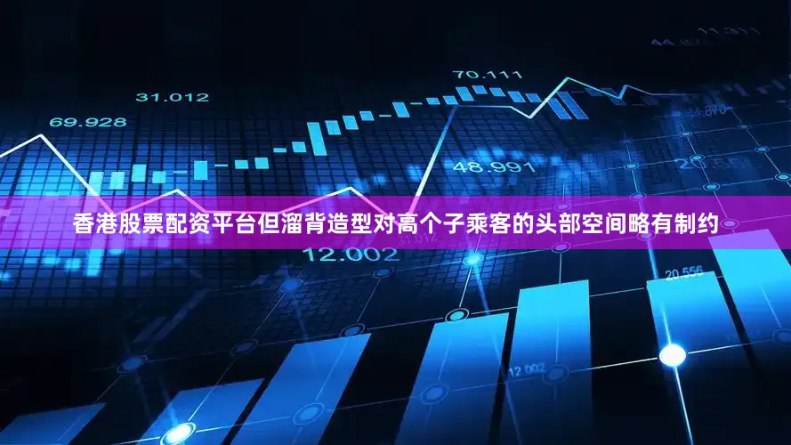 香港股票配资平台但溜背造型对高个子乘客的头部空间略有制约