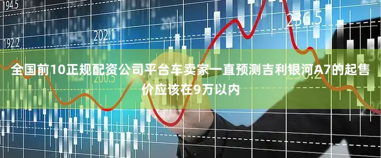 全国前10正规配资公司平台车卖家一直预测吉利银河A7的起售价应该在9万以内