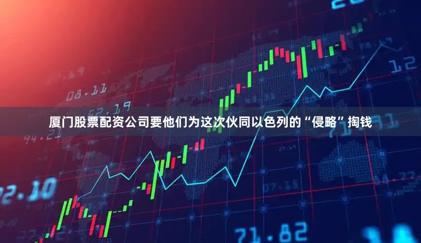 厦门股票配资公司要他们为这次伙同以色列的“侵略”掏钱
