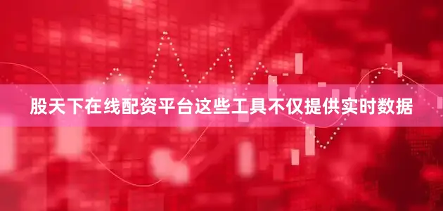 股天下在线配资平台这些工具不仅提供实时数据