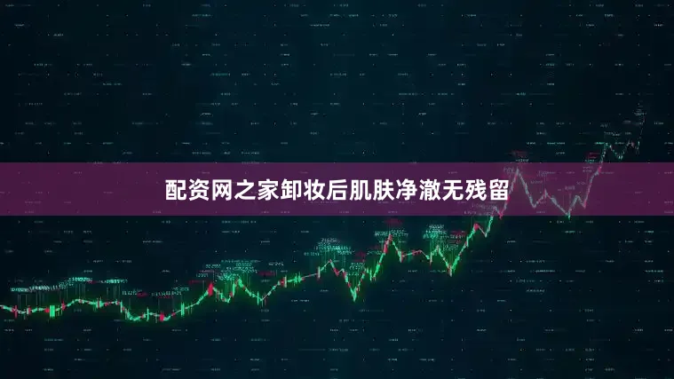 配资网之家卸妆后肌肤净澈无残留