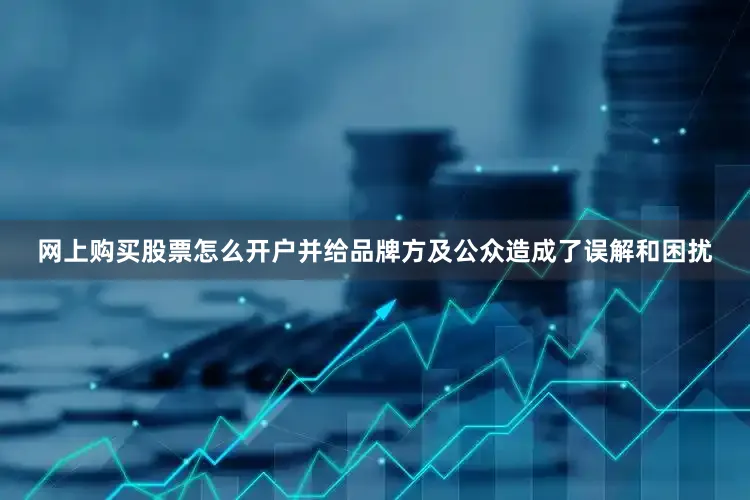网上购买股票怎么开户并给品牌方及公众造成了误解和困扰