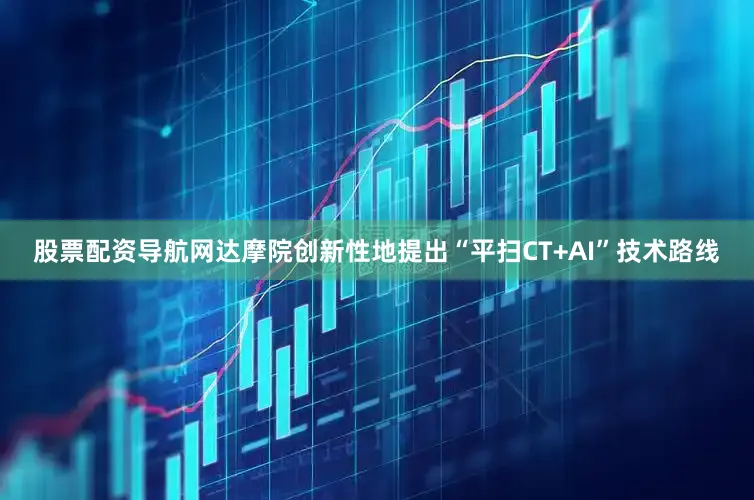 股票配资导航网达摩院创新性地提出“平扫CT+AI”技术路线