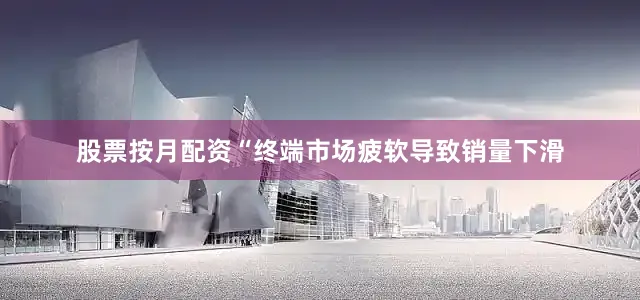 股票按月配资“终端市场疲软导致销量下滑