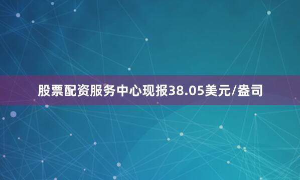 股票配资服务中心现报38.05美元/盎司