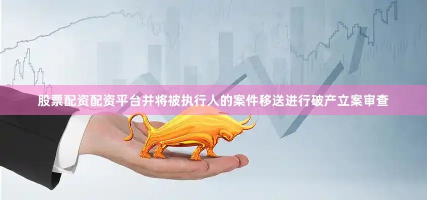 股票配资配资平台并将被执行人的案件移送进行破产立案审查