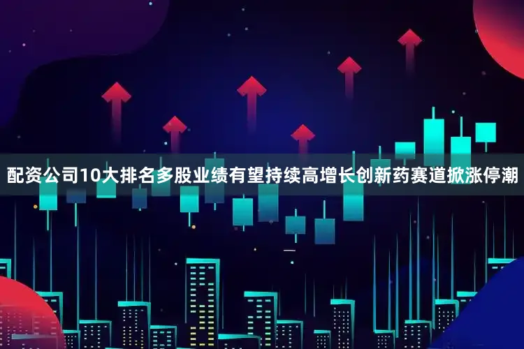 配资公司10大排名多股业绩有望持续高增长创新药赛道掀涨停潮