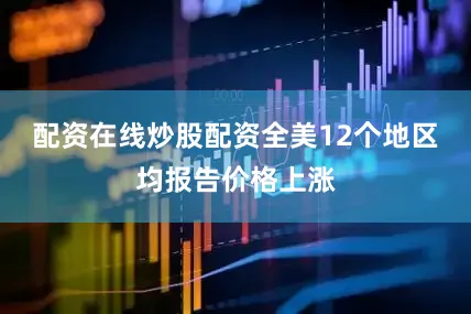 配资在线炒股配资全美12个地区均报告价格上涨