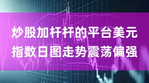 炒股加杆杆的平台美元指数日图走势震荡偏强