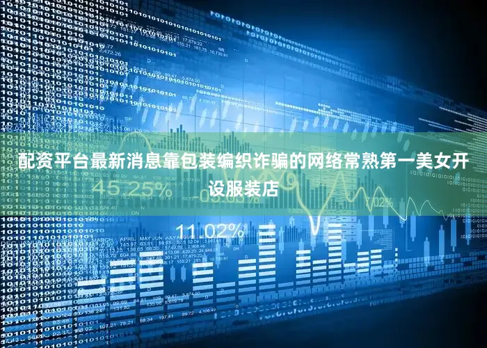 配资平台最新消息靠包装编织诈骗的网络常熟第一美女开设服装店