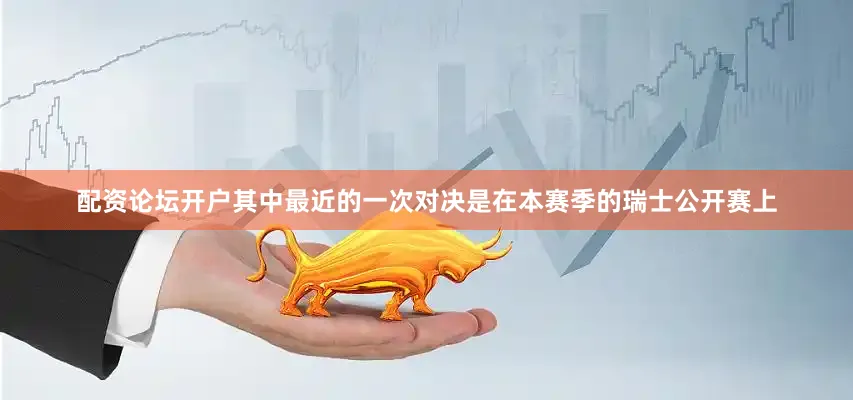 配资论坛开户其中最近的一次对决是在本赛季的瑞士公开赛上