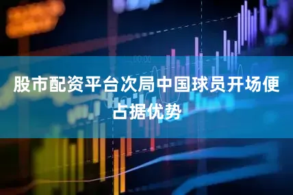 股市配资平台次局中国球员开场便占据优势