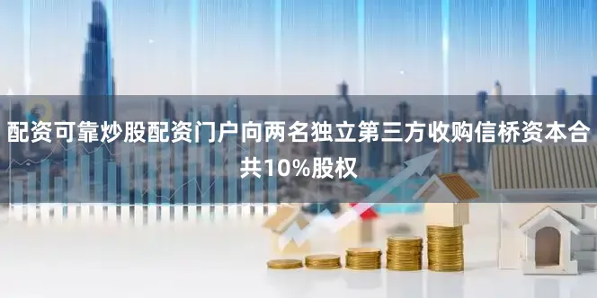 配资可靠炒股配资门户向两名独立第三方收购信桥资本合共10%股权