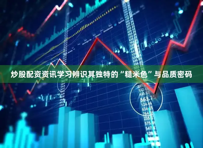 炒股配资资讯学习辨识其独特的“糙米色”与品质密码