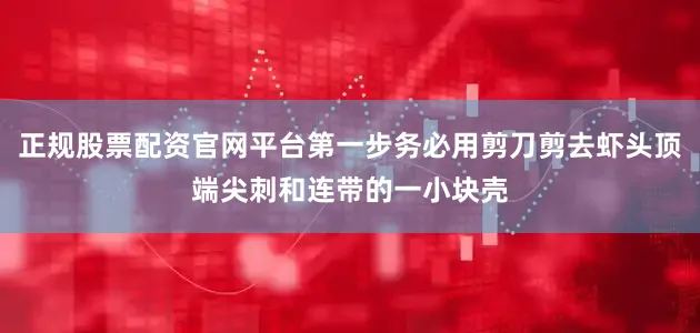 正规股票配资官网平台第一步务必用剪刀剪去虾头顶端尖刺和连带的一小块壳
