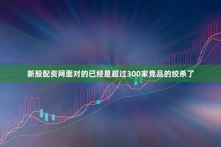 新股配资网面对的已经是超过300家竞品的绞杀了