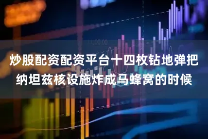 炒股配资配资平台十四枚钻地弹把纳坦兹核设施炸成马蜂窝的时候