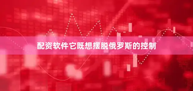 配资软件它既想摆脱俄罗斯的控制