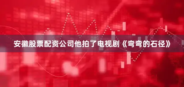 安徽股票配资公司他拍了电视剧《弯弯的石径》