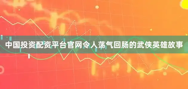 中国投资配资平台官网令人荡气回肠的武侠英雄故事