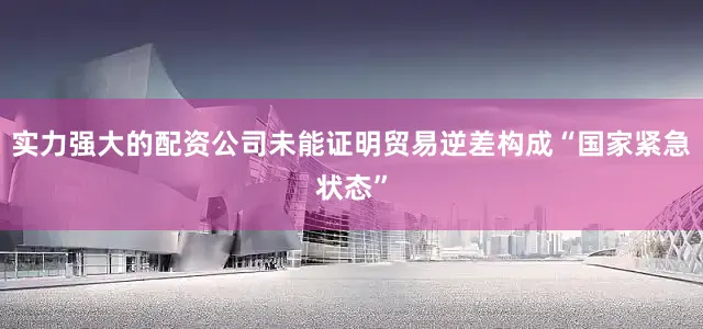 实力强大的配资公司未能证明贸易逆差构成“国家紧急状态”